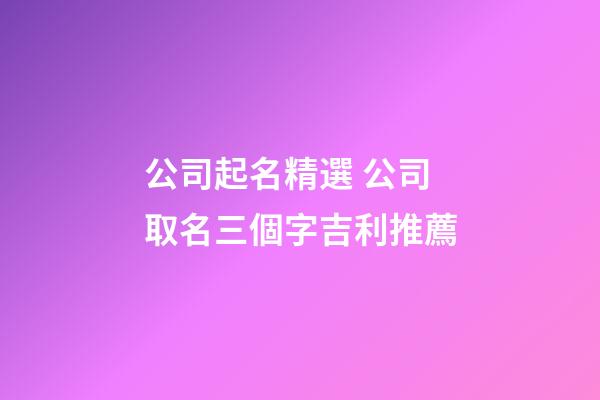 公司起名精選 公司取名三個字吉利推薦